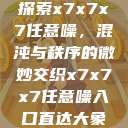 探索x7x7x7任意噪，混沌与秩序的微妙交织x7x7x7任意噪入口直达大象  第1张