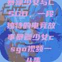 暴躁少女与CSGO，一段独特的电竞故事暴躁少女csgo视频一 4集  第1张