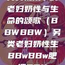 另类视角下的老妇奶性与生命的颂歌（BBWBBW）另类老妇奶性生BBwBBw肥婆BBX  第1张