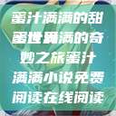 蜜汁满满的甜蜜世界
蜜汁满满的奇妙之旅蜜汁满满小说免费阅读在线阅读  第1张