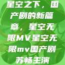 星空之下，国产剧的新篇章，星空无限MV星空无限mv国产剧苏畅主演  第1张
