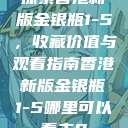 探索香港新版金银瓶1-5，收藏价值与观看指南香港新版金银瓶1-5哪里可以看主8  第1张