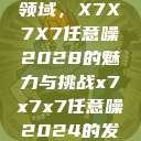 探索未知的领域，X7X7X7任意噪2028的魅力与挑战x7x7x7任意噪2024的发布时间  第1张