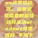 高清Windows免费播放器,享受视觉盛宴的最佳选择高清windows免费播放 不用下载 第1张 高清Windows免费播放器,享受视觉盛宴的最佳选择高清windows免费播放 不用下载 第1张