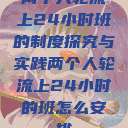 两个人轮流上24小时班的制度探究与实践两个人轮流上24小时的班怎么安排  第1张