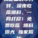 揭秘黑料不打烊，深夜吃瓜爆料，一网打尽！免费吃瓜 爆料曝光 独家揭秘  第1张