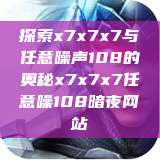 探索x7x7x7与任意噪声108的奥秘x7x7x7任意噪108暗夜网站  第1张