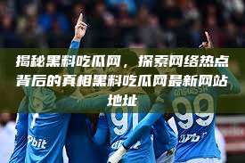 揭秘黑料吃瓜网，探索网络热点背后的真相黑料吃瓜网最新网站地址  第1张