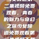 少女频道第二集视频免费观看，青春的魅力与奇幻之旅少女频道免费观看第二集视频下载  第1张
