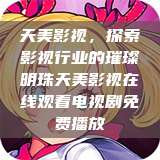天美影视，探索影视行业的璀璨明珠天美影视在线观看电视剧免费播放  第1张