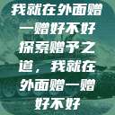 我就在外面赠一赠好不好
探索赠予之道，我就在外面赠一赠好不好  第1张