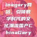 探索国产Chinagary网站，引领数字时代的文化潮流国产ChinaGary网站壮汉  第1张
