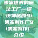 果冻世界的魔法工厂—探访神秘的9i果冻制作厂9i果冻制作厂介绍  第1张