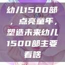 幼儿1500部，点亮童年，塑造未来幼儿1500部主要看啥  第1张