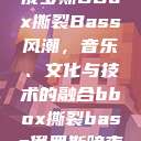 俄罗斯BBox撕裂Bass风潮，音乐、文化与技术的融合bbox撕裂bass俄罗斯暗夜  第1张