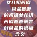 女儿初长成，食品尝鲜的祝福女儿初长成爸爸来尝鲜食品的祝福 含义  第1张