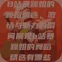 B站暴躁姐的舞蹈精选，激情与魅力的瞬间展现b站暴躁姐的舞蹈精选有哪些  第1张