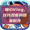 糖心Vlog，在线观看的甜蜜时光  第1张