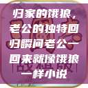 归家的饿狼，老公的独特回归瞬间老公一回来就像饿狼一样小说  第1张