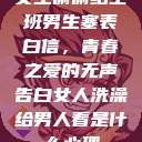 女生偷偷给全班男生塞表白信，青春之爱的无声告白女人洗澡给男人看是什么心理  第1张