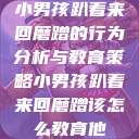 小男孩趴着来回磨蹭的行为分析与教育策略小男孩趴着来回磨蹭该怎么教育他 第1张 小男孩趴着来回磨蹭的行为分析与教育策略小男孩趴着来回磨蹭该怎么教育他 第1张
