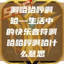 啊哈哈哼啊哈—生活中的快乐音符啊哈哈哼啊哈什么意思 第1张 啊哈哈哼啊哈—生活中的快乐音符啊哈哈哼啊哈什么意思 第1张