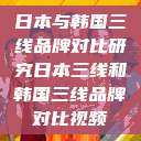 日本与韩国三线品牌对比研究日本三线和韩国三线品牌对比视频  第1张