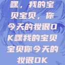 嘿，我的宝贝宝贝，你今天的妆很OK嘿我的宝贝宝贝你今天的妆很OK  第1张