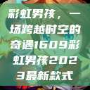彩虹男孩，一场跨越时空的奇遇1609彩虹男孩2023最新款式  第1张