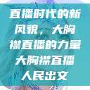 直播时代的新风貌，大胸襟直播的力量大胸襟直播人民出文  第1张
