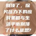 别顶了，探究压力下的应对策略与生活平衡别顶了什么意思?  第1张