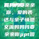 妈妈我要亲亲你PPT
妈妈我要亲亲你,爱的表达与亲子情感交流妈妈我要亲亲你ppt图片 第1张 妈妈我要亲亲你PPT
妈妈我要亲亲你,爱的表达与亲子情感交流妈妈我要亲亲你ppt图片 第1张