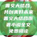 善交大结合,共创美好未来善交大结合原著小说全文免费阅读 第1张 善交大结合,共创美好未来善交大结合原著小说全文免费阅读 第1张