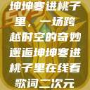 坤坤寒进桃子里，一场跨越时空的奇妙邂逅坤坤寒进桃子里在线看歌词二次元  第1张