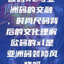 欧码XL与亚洲码的交融，时尚尺码背后的文化理解欧码的xl是亚洲码装修风格吗  第1张