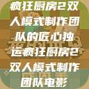 疯狂厨房2双人模式制作团队的匠心独运疯狂厨房2双人模式制作团队电影  第1张