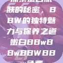 探索嫩白肌肤的秘密,BBW的独特魅力与保养之道嫩白BBwBBwBBWBBw免费 第1张 探索嫩白肌肤的秘密,BBW的独特魅力与保养之道嫩白BBwBBwBBWBBw免费 第1张