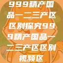 999精产国品一二三产区区别探究999精产国品一二三产区区别视频区  第1张