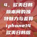 iPhone 14，欧美日韩版本间的独特魅力与差异iphone14欧美日韩版本价格  第1张