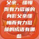 父亲，缓慢而有力挺拔的身影父亲缓慢而有力挺拔的成语有哪些  第1张