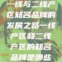 一线与二线产区知名品牌的发展之路一线产区和二线产区的知名品牌是哪些 第1张 一线与二线产区知名品牌的发展之路一线产区和二线产区的知名品牌是哪些 第1张