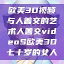 欧美3D视频与人善交的艺术人善交videoS欧美3D七十岁的女人  第1张