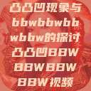 凸凸凹现象与bbwbbwbbwbbw的探讨凸凸凹BBWBBWBBWBBW视频  第1张
