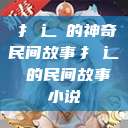 扌喿辶畐的神奇民间故事扌喿辶畐的民间故事小说  第1张