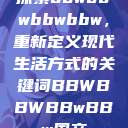 探索bbwbbwbbwbbw，重新定义现代生活方式的关键词BBWBBWBBwBBw国产  第1张