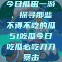 今日瓜田一游，探寻那些不得不吃的瓜51吃瓜今日吃瓜必吃刀刀暴击  第1张