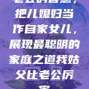 老公的智慧，把儿媳妇当作自家女儿，展现最聪明的家庭之道我姑父比老公厉害  第1张
