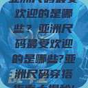 亚洲尺码最受欢迎的是哪些？亚洲尺码最受欢迎的是哪些?亚洲尺码穿搭指南大揭秘!  第1张
