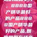 探索中国制造的巅峰之作，8888国产精华最好的产品8888国产精华最好的产品,飘雪韩国在线高清观看3  第1张
