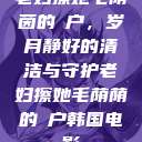 老妇擦她毛荫茵的玥户，岁月静好的清洁与守护老妇擦她毛荫荫的玥户韩国电影  第1张